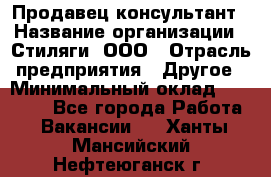 Продавец-консультант › Название организации ­ Стиляги, ООО › Отрасль предприятия ­ Другое › Минимальный оклад ­ 15 000 - Все города Работа » Вакансии   . Ханты-Мансийский,Нефтеюганск г.